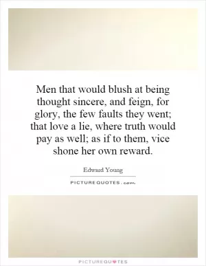 Men that would blush at being thought sincere, and feign, for glory, the few faults they went; that love a lie, where truth would pay as well; as if to them, vice shone her own reward Picture Quote #1