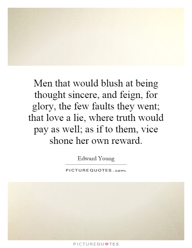 Men that would blush at being thought sincere, and feign, for glory, the few faults they went; that love a lie, where truth would pay as well; as if to them, vice shone her own reward Picture Quote #1