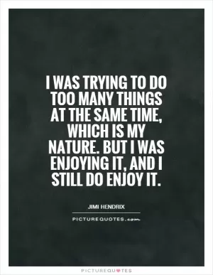 I was trying to do too many things at the same time, which is my nature. But I was enjoying it, and I still do enjoy it Picture Quote #1