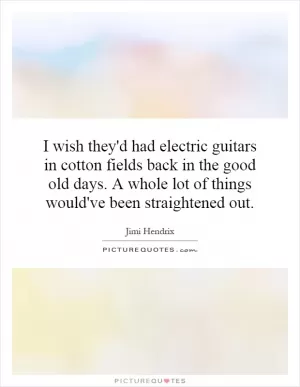I wish they'd had electric guitars in cotton fields back in the good old days. A whole lot of things would've been straightened out Picture Quote #1