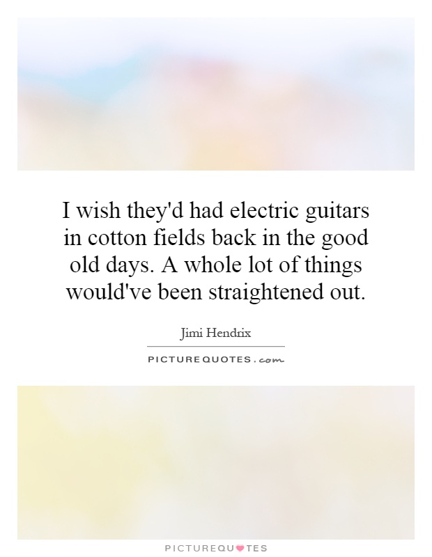I wish they'd had electric guitars in cotton fields back in the good old days. A whole lot of things would've been straightened out Picture Quote #1