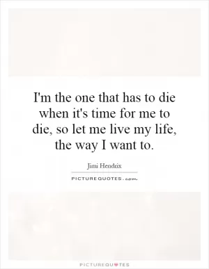 I'm the one that has to die when it's time for me to die, so let me live my life, the way I want to Picture Quote #1