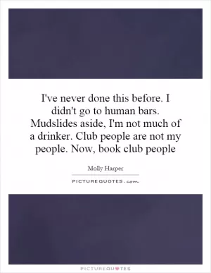 I've never done this before. I didn't go to human bars. Mudslides aside, I'm not much of a drinker. Club people are not my people. Now, book club people Picture Quote #1