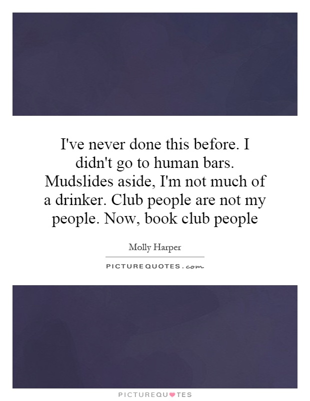 I've never done this before. I didn't go to human bars. Mudslides aside, I'm not much of a drinker. Club people are not my people. Now, book club people Picture Quote #1
