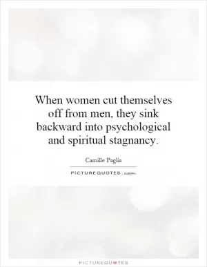 When women cut themselves off from men, they sink backward into psychological and spiritual stagnancy Picture Quote #1