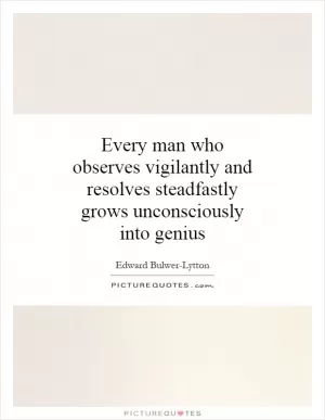 Every man who observes vigilantly and resolves steadfastly grows unconsciously into genius Picture Quote #1