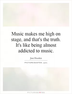 Music makes me high on stage, and that's the truth. It's like being almost addicted to music Picture Quote #1