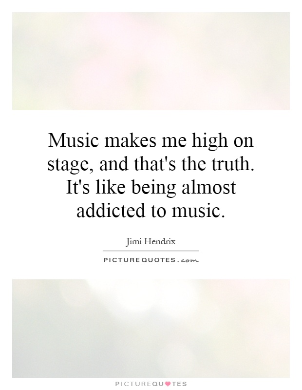 Music makes me high on stage, and that's the truth. It's like being almost addicted to music Picture Quote #1
