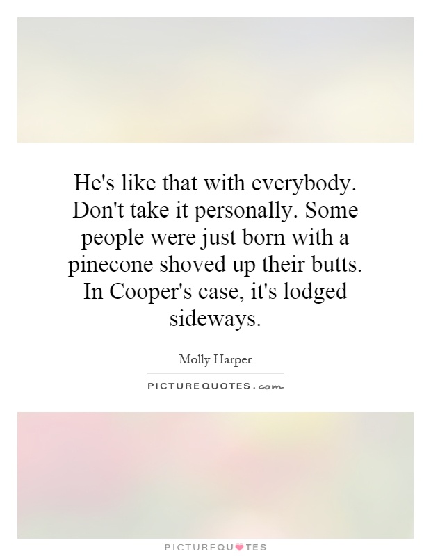 He's like that with everybody. Don't take it personally. Some people were just born with a pinecone shoved up their butts. In Cooper's case, it's lodged sideways Picture Quote #1