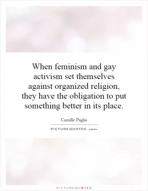 When feminism and gay activism set themselves against organized religion, they have the obligation to put something better in its place Picture Quote #1