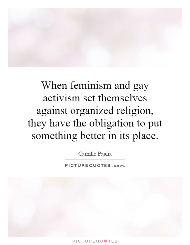 When feminism and gay activism set themselves against organized religion, they have the obligation to put something better in its place Picture Quote #1