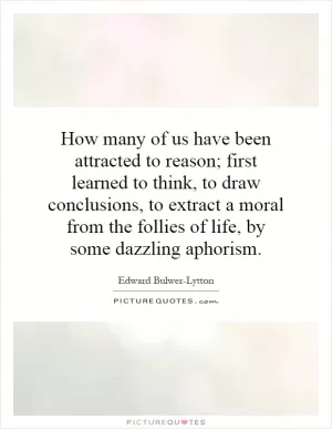 How many of us have been attracted to reason; first learned to think, to draw conclusions, to extract a moral from the follies of life, by some dazzling aphorism Picture Quote #1