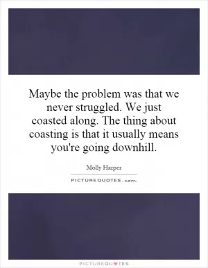 Maybe the problem was that we never struggled. We just coasted along. The thing about coasting is that it usually means you're going downhill Picture Quote #1