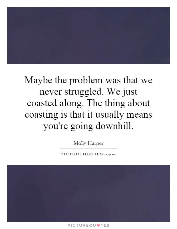 Maybe the problem was that we never struggled. We just coasted along. The thing about coasting is that it usually means you're going downhill Picture Quote #1