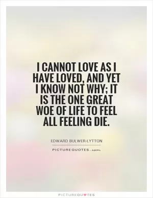 I cannot love as I have loved, and yet I know not why; it is the one great woe of life To feel all feeling die Picture Quote #1
