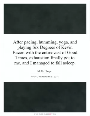 After pacing, humming, yoga, and playing Six Degrees of Kevin Bacon with the entire cast of Good Times, exhaustion finally got to me, and I managed to fall asleep Picture Quote #1