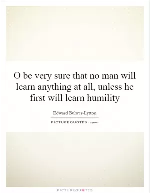 O be very sure that no man will learn anything at all, unless he first will learn humility Picture Quote #1