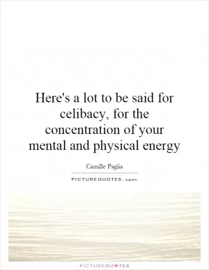 Here's a lot to be said for celibacy, for the concentration of your mental and physical energy Picture Quote #1