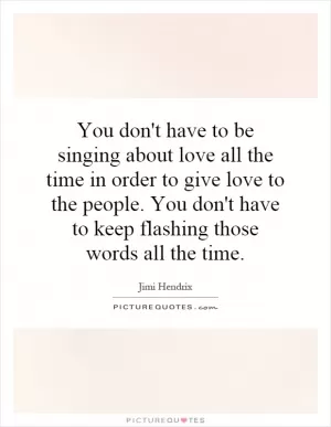 You don't have to be singing about love all the time in order to give love to the people. You don't have to keep flashing those words all the time Picture Quote #1
