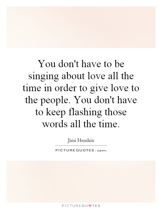 You don't have to be singing about love all the time in order to give love to the people. You don't have to keep flashing those words all the time Picture Quote #1