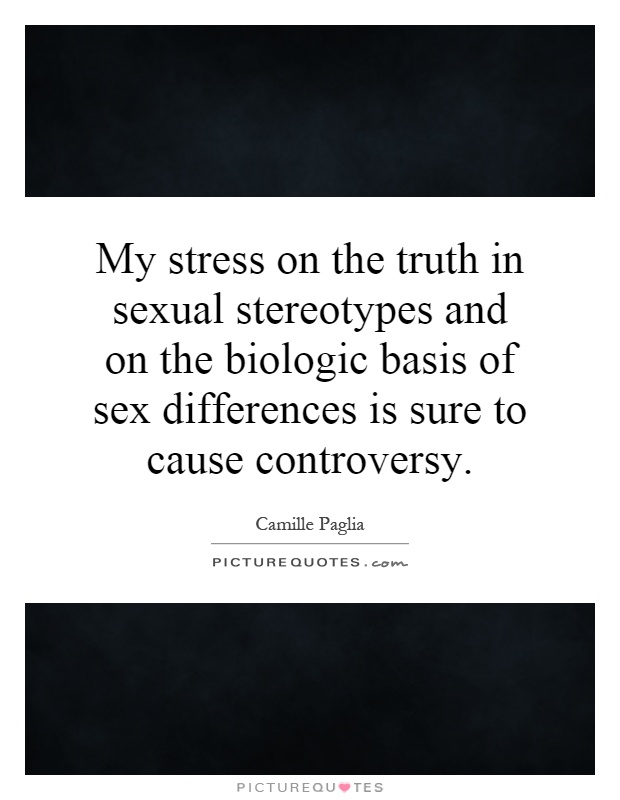 My stress on the truth in sexual stereotypes and on the biologic basis of sex differences is sure to cause controversy Picture Quote #1
