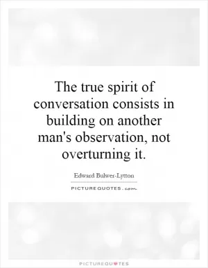 The true spirit of conversation consists in building on another man's observation, not overturning it Picture Quote #1