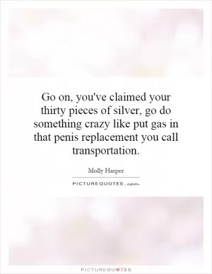 Go on, you've claimed your thirty pieces of silver, go do something crazy like put gas in that penis replacement you call transportation Picture Quote #1