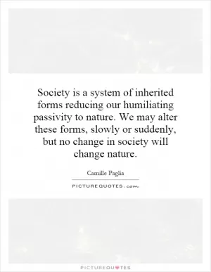 Society is a system of inherited forms reducing our humiliating passivity to nature. We may alter these forms, slowly or suddenly, but no change in society will change nature Picture Quote #1