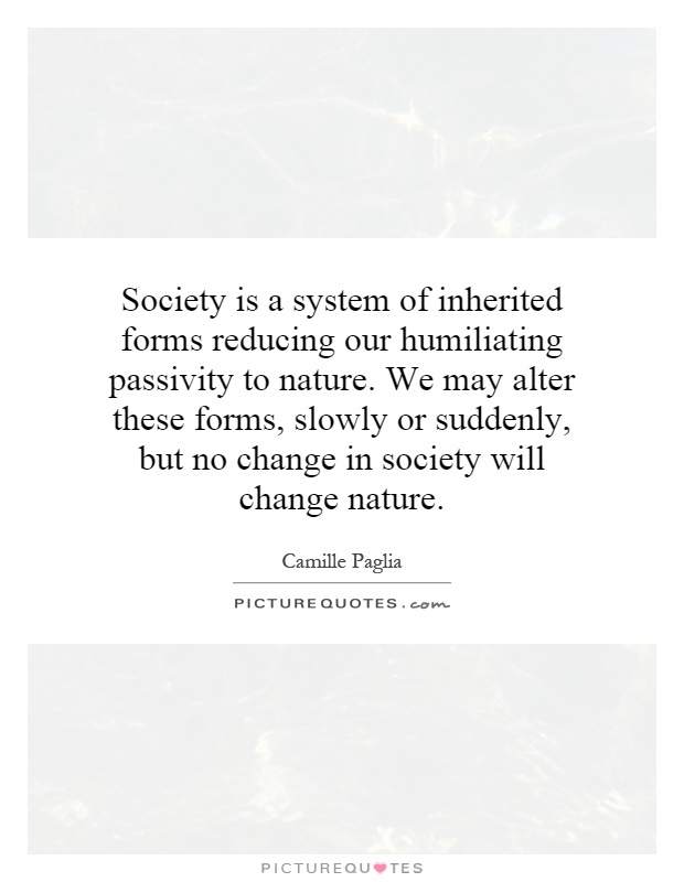 Society is a system of inherited forms reducing our humiliating passivity to nature. We may alter these forms, slowly or suddenly, but no change in society will change nature Picture Quote #1