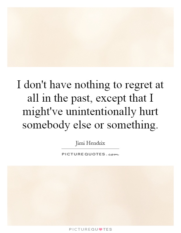 I don't have nothing to regret at all in the past, except that I might've unintentionally hurt somebody else or something Picture Quote #1