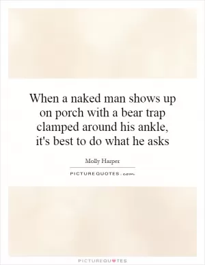 When a naked man shows up on porch with a bear trap clamped around his ankle, it's best to do what he asks Picture Quote #1