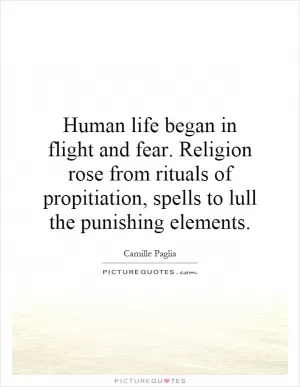 Human life began in flight and fear. Religion rose from rituals of propitiation, spells to lull the punishing elements Picture Quote #1