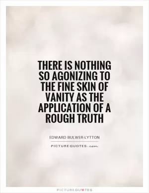 There is nothing so agonizing to the fine skin of vanity as the application of a rough truth Picture Quote #1