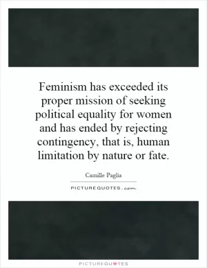 Feminism has exceeded its proper mission of seeking political equality for women and has ended by rejecting contingency, that is, human limitation by nature or fate Picture Quote #1