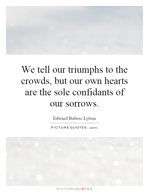 We tell our triumphs to the crowds, but our own hearts are the sole confidants of our sorrows Picture Quote #1