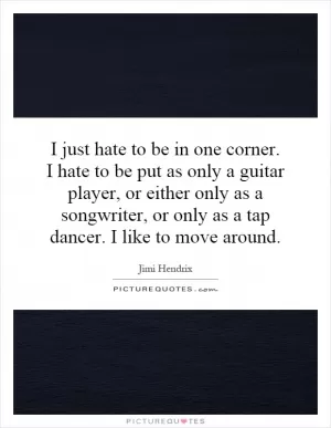 I just hate to be in one corner. I hate to be put as only a guitar player, or either only as a songwriter, or only as a tap dancer. I like to move around Picture Quote #1