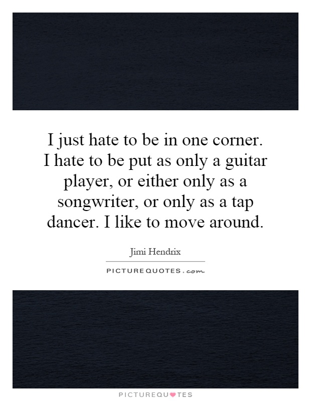 I just hate to be in one corner. I hate to be put as only a guitar player, or either only as a songwriter, or only as a tap dancer. I like to move around Picture Quote #1