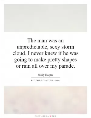 The man was an unpredictable, sexy storm cloud. I never knew if he was going to make pretty shapes or rain all over my parade Picture Quote #1