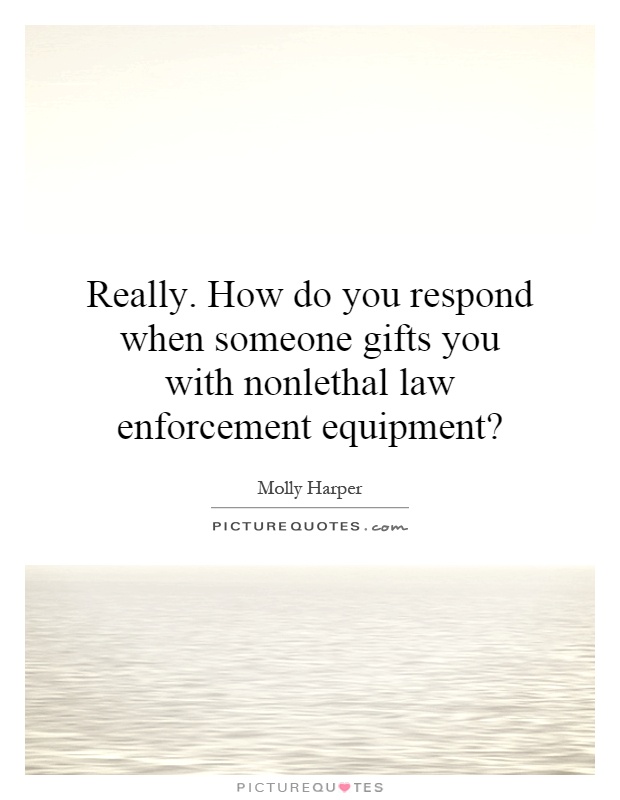 Really. How do you respond when someone gifts you with nonlethal law enforcement equipment? Picture Quote #1