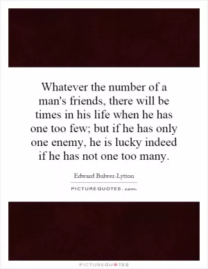 Whatever the number of a man's friends, there will be times in his life when he has one too few; but if he has only one enemy, he is lucky indeed if he has not one too many Picture Quote #1