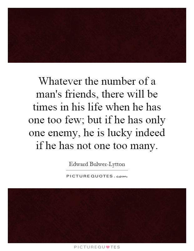Whatever the number of a man's friends, there will be times in his life when he has one too few; but if he has only one enemy, he is lucky indeed if he has not one too many Picture Quote #1
