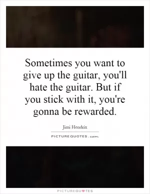 Sometimes you want to give up the guitar, you'll hate the guitar. But if you stick with it, you're gonna be rewarded Picture Quote #1