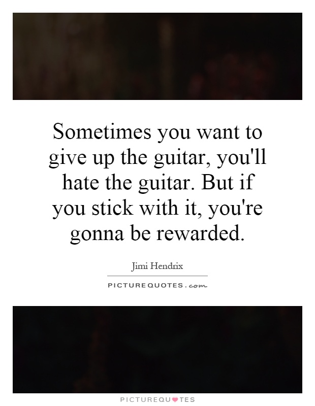 Sometimes you want to give up the guitar, you'll hate the guitar. But if you stick with it, you're gonna be rewarded Picture Quote #1