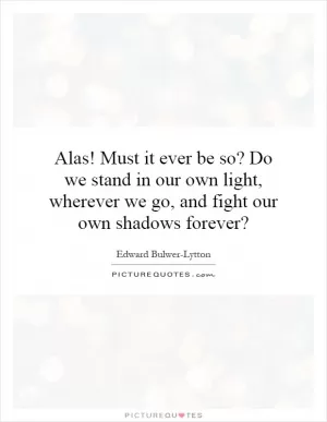 Alas! Must it ever be so? Do we stand in our own light, wherever we go, and fight our own shadows forever? Picture Quote #1