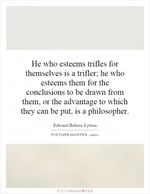 He who esteems trifles for themselves is a trifler; he who esteems them for the conclusions to be drawn from them, or the advantage to which they can be put, is a philosopher Picture Quote #1