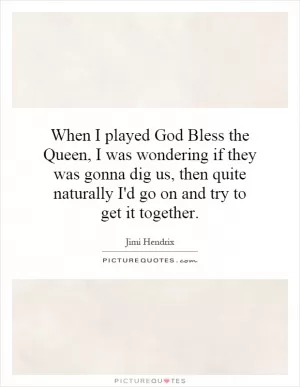 When I played God Bless the Queen, I was wondering if they was gonna dig us, then quite naturally I'd go on and try to get it together Picture Quote #1