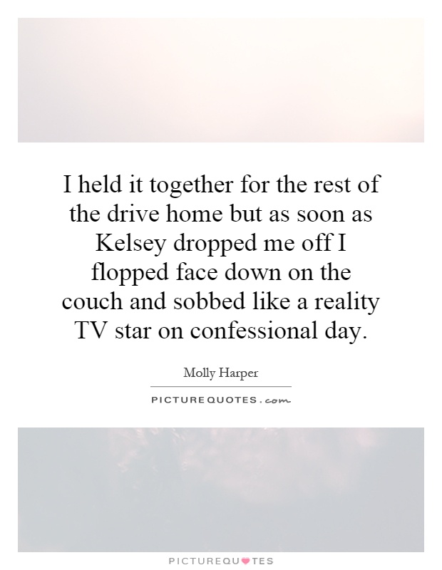 I held it together for the rest of the drive home but as soon as Kelsey dropped me off I flopped face down on the couch and sobbed like a reality TV star on confessional day Picture Quote #1