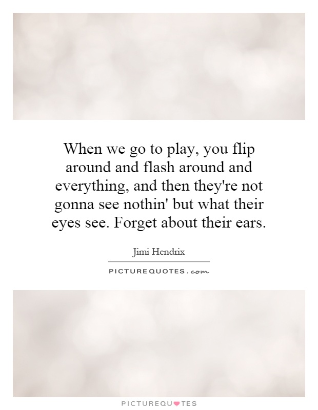 When we go to play, you flip around and flash around and everything, and then they're not gonna see nothin' but what their eyes see. Forget about their ears Picture Quote #1