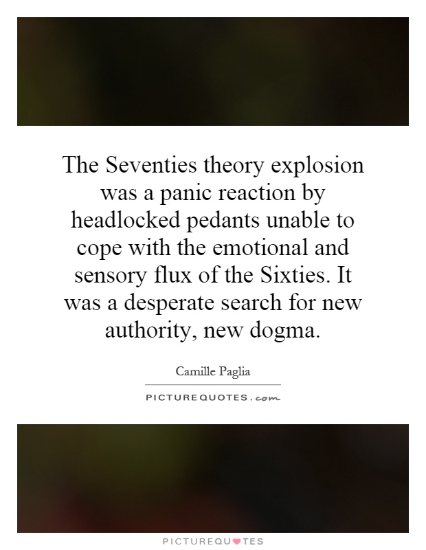 The Seventies theory explosion was a panic reaction by headlocked pedants unable to cope with the emotional and sensory flux of the Sixties. It was a desperate search for new authority, new dogma Picture Quote #1