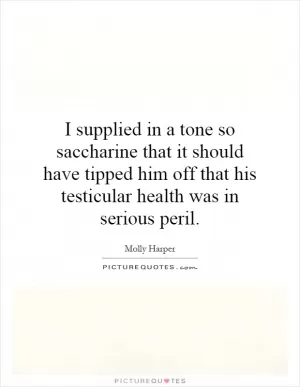 I supplied in a tone so saccharine that it should have tipped him off that his testicular health was in serious peril Picture Quote #1